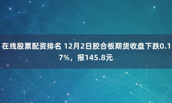 在线股票配资排名 12月2日胶合板期货收盘下跌0.17%，报145.8元