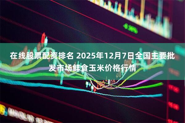 在线股票配资排名 2025年12月7日全国主要批发市场鲜食玉米价格行情