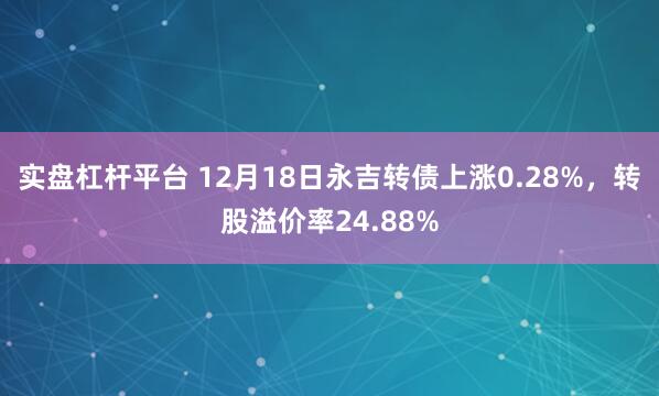 实盘杠杆平台 12月18日永吉转债上涨0.28%，转股溢价率24.88%
