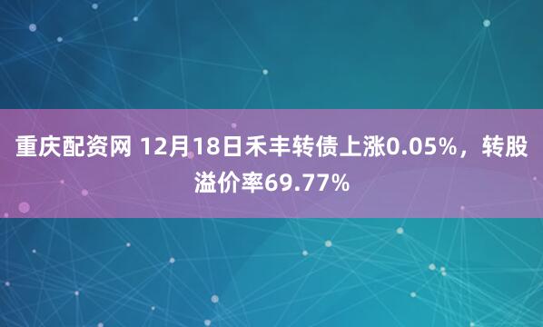重庆配资网 12月18日禾丰转债上涨0.05%，转股溢价率69.77%