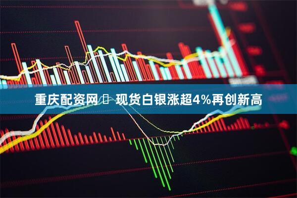 重庆配资网 ​现货白银涨超4%再创新高